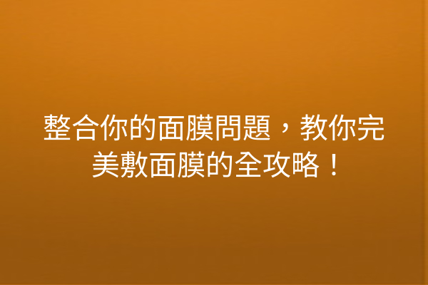 整合你的面膜問題，教你完美敷面膜的全攻略！