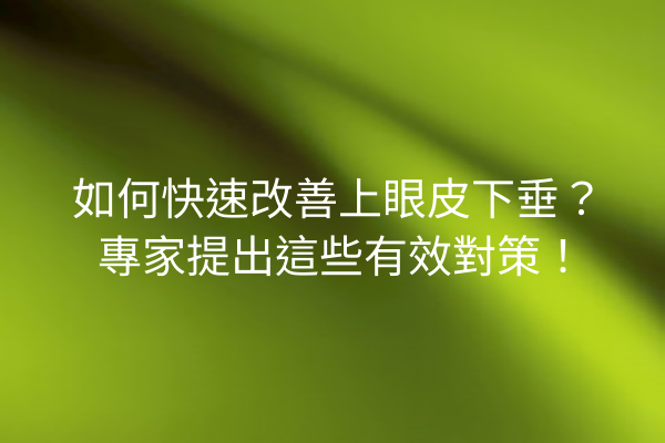 如何快速改善上眼皮下垂？專家提出這些有效對策！