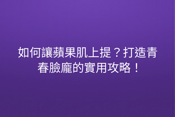 如何讓蘋果肌上提？打造青春臉龐的實用攻略！