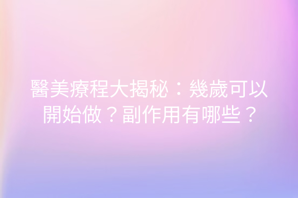 醫美療程大揭秘：幾歲可以開始做？副作用有哪些？