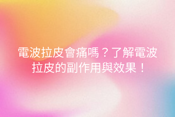 電波拉皮會痛嗎？了解電波拉皮的副作用與效果！