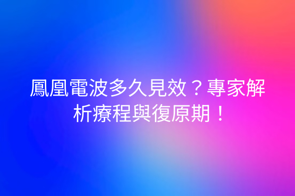 鳳凰電波多久見效？專家解析療程與復原期！