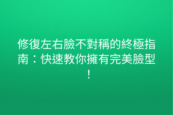 修復左右臉不對稱的終極指南：快速教你擁有完美臉型！