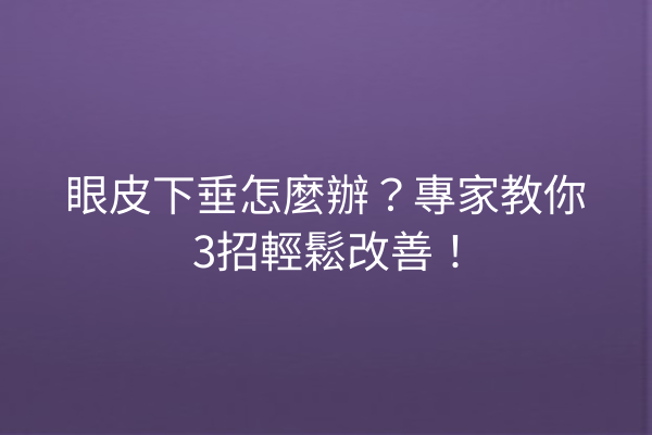 眼皮下垂怎麼辦？專家教你3招輕鬆改善！