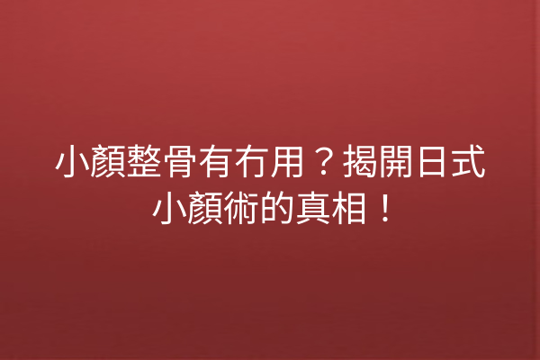 小顏整骨有冇用？揭開日式小顏術的真相！