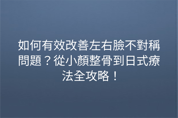 如何有效改善左右臉不對稱問題？從小顏整骨到日式療法全攻略！