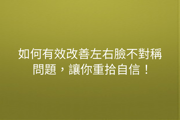 如何有效改善左右臉不對稱問題，讓你重拾自信！