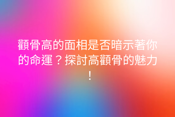 顴骨高的面相是否暗示著你的命運？探討高顴骨的魅力！