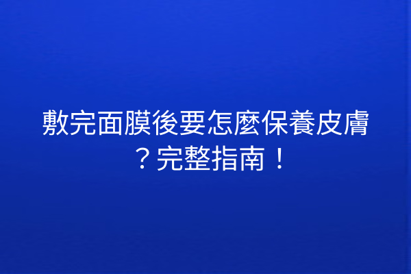 敷完面膜後要怎麼保養皮膚？完整指南！