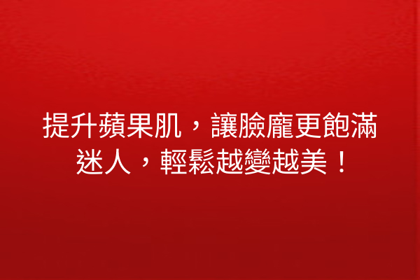 提升蘋果肌，讓臉龐更飽滿迷人，輕鬆越變越美！