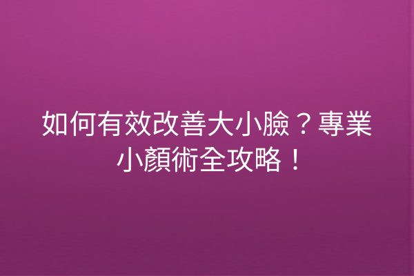 如何有效改善大小臉？專業小顏術全攻略！