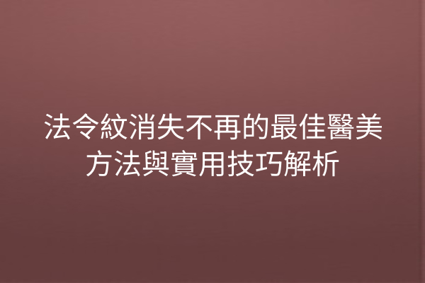 法令紋消失不再的最佳醫美方法與實用技巧解析