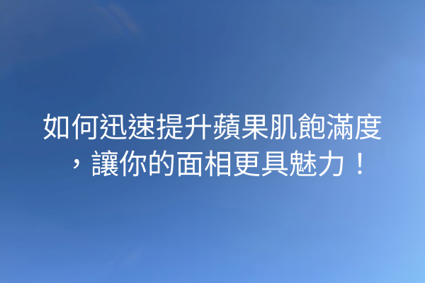 如何迅速提升蘋果肌飽滿度，讓你的面相更具魅力！