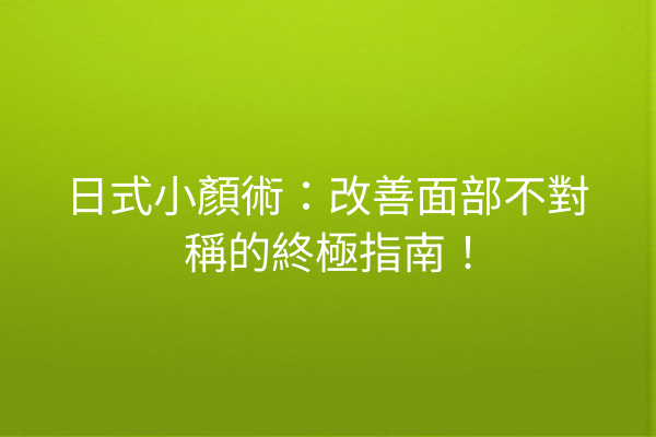 日式小顏術：改善面部不對稱的終極指南！