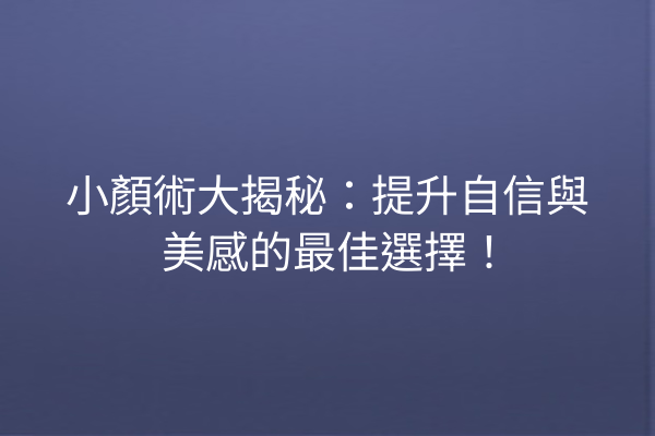 小顏術大揭秘：提升自信與美感的最佳選擇！