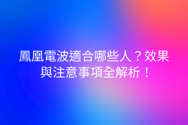 鳳凰電波適合哪些人？效果與注意事項全解析！