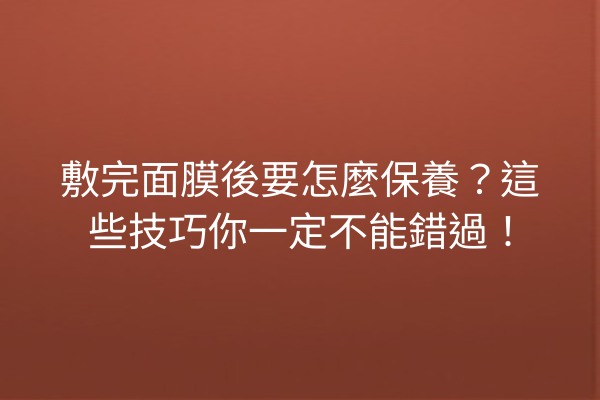 敷完面膜後要怎麼保養？這些技巧你一定不能錯過！