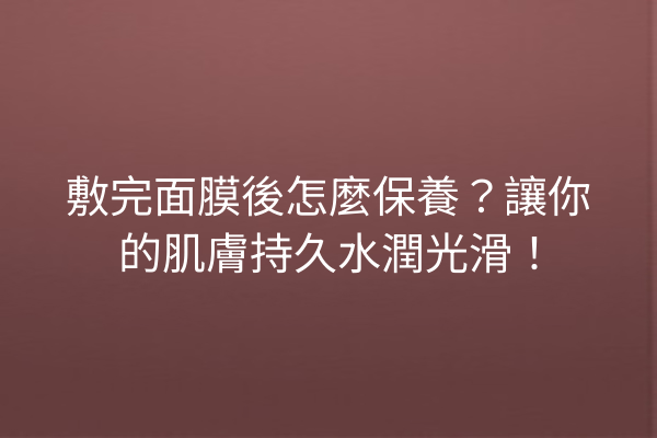 敷完面膜後怎麼保養？讓你的肌膚持久水潤光滑！