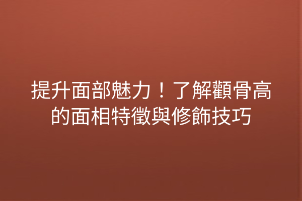 提升面部魅力！了解顴骨高的面相特徵與修飾技巧