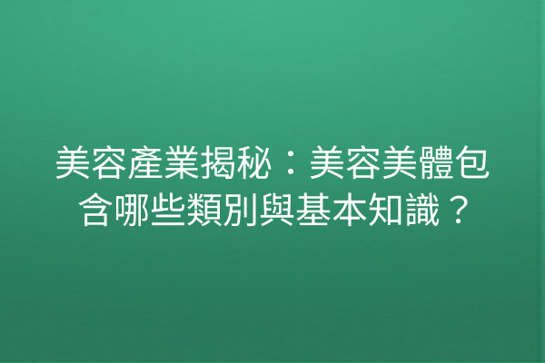 美容產業揭秘：美容美體包含哪些類別與基本知識？