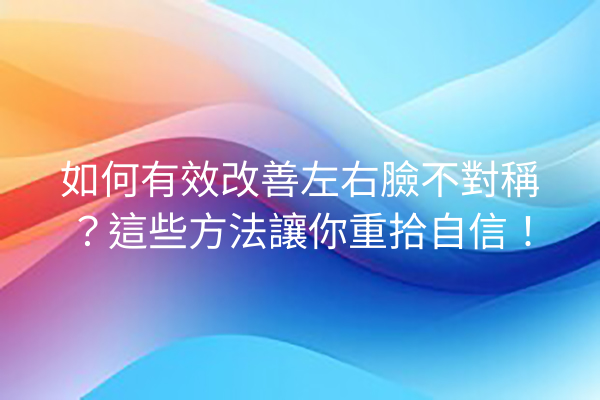 如何有效改善左右臉不對稱？這些方法讓你重拾自信！