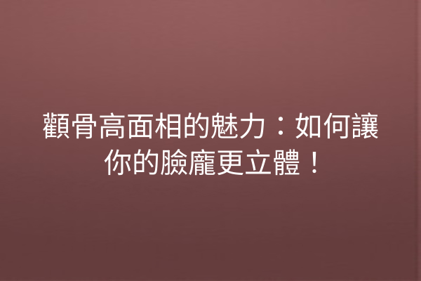 顴骨高面相的魅力：如何讓你的臉龐更立體！