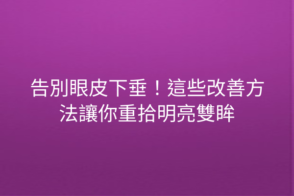 告別眼皮下垂！這些改善方法讓你重拾明亮雙眸