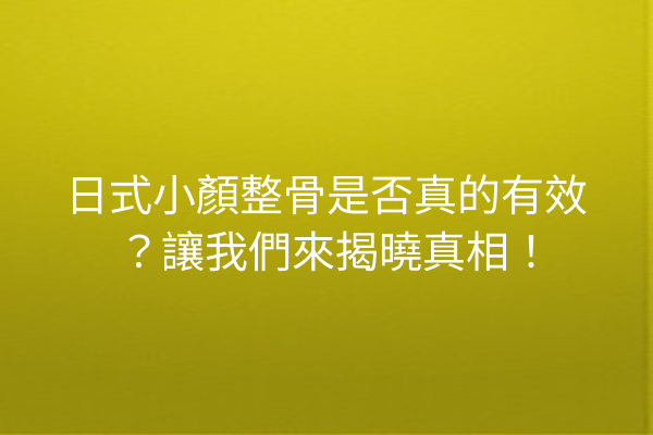 日式小顏整骨是否真的有效？讓我們來揭曉真相！