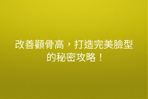 改善顴骨高，打造完美臉型的秘密攻略！