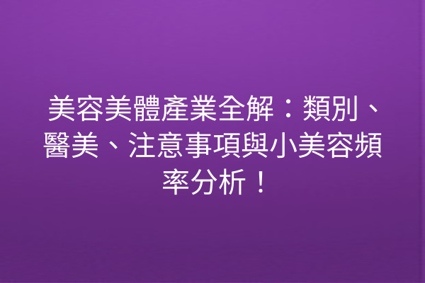 美容美體產業全解：類別、醫美、注意事項與小美容頻率分析！