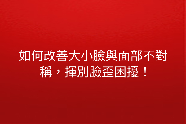 如何改善大小臉與面部不對稱，揮別臉歪困擾！