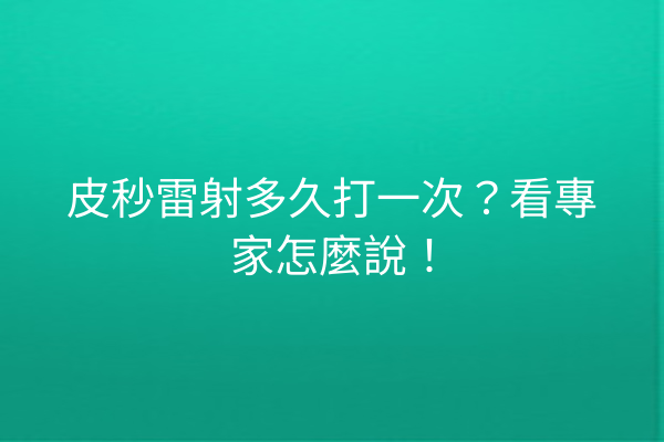 皮秒雷射多久打一次？看專家怎麼說！