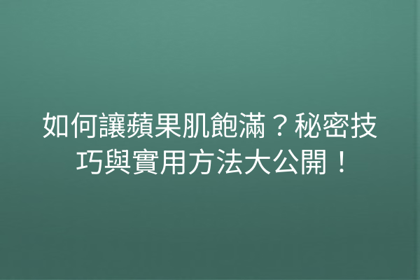 如何讓蘋果肌飽滿？秘密技巧與實用方法大公開！