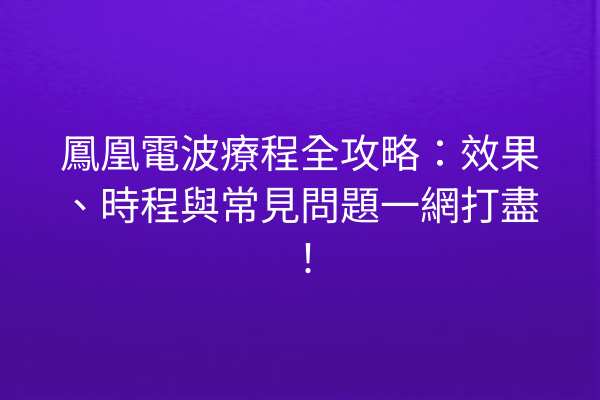 鳳凰電波療程全攻略：效果、時程與常見問題一網打盡！