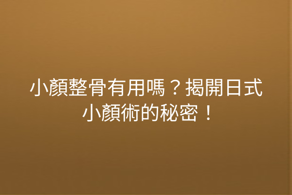 小顏整骨有用嗎？揭開日式小顏術的秘密！