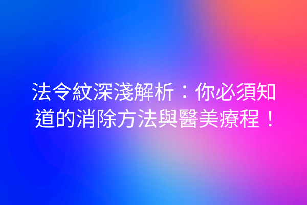 法令紋深淺解析：你必須知道的消除方法與醫美療程！