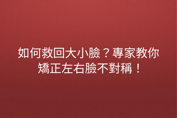 如何救回大小臉？專家教你矯正左右臉不對稱！