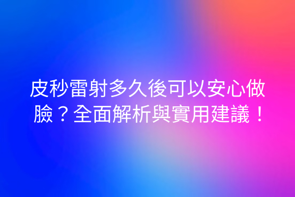 皮秒雷射多久後可以安心做臉？全面解析與實用建議！