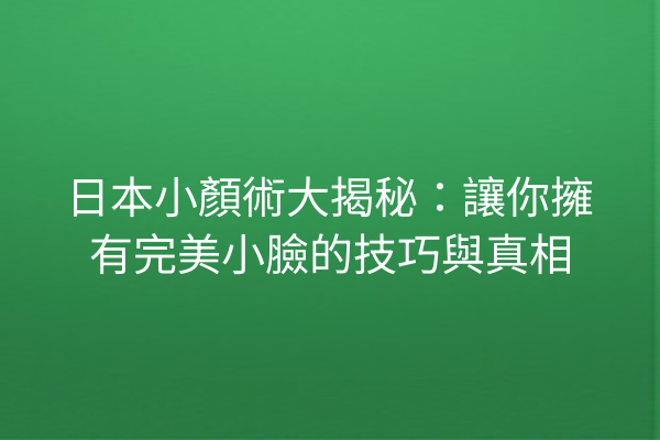 日本小顏術大揭秘：讓你擁有完美小臉的技巧與真相