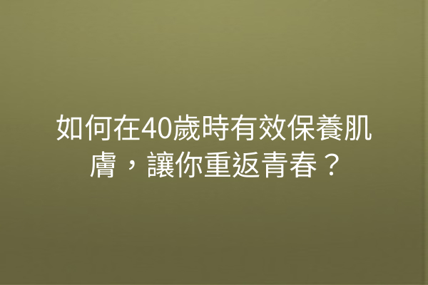 如何在40歲時有效保養肌膚，讓你重返青春？