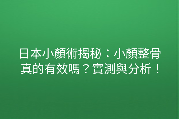 日本小顏術揭秘：小顏整骨真的有效嗎？實測與分析！