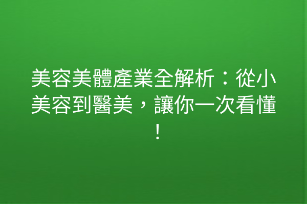 美容美體產業全解析：從小美容到醫美，讓你一次看懂！