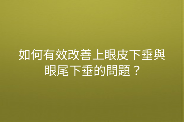 如何有效改善上眼皮下垂與眼尾下垂的問題？