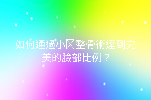 如何通過小顔整骨術達到完美的臉部比例？