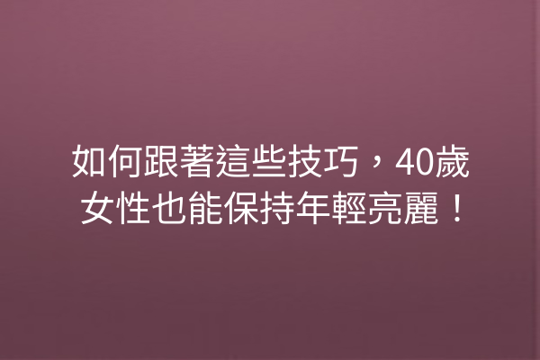 如何跟著這些技巧，40歲女性也能保持年輕亮麗！