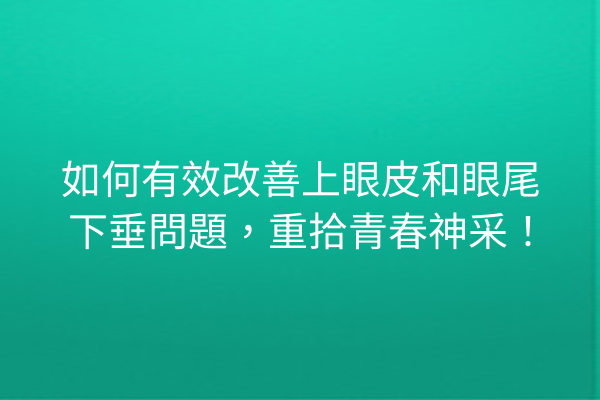 如何有效改善上眼皮和眼尾下垂問題，重拾青春神采！