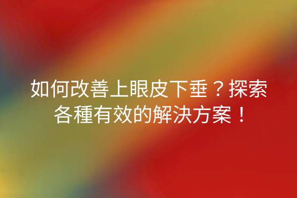 如何改善上眼皮下垂？探索各種有效的解決方案！