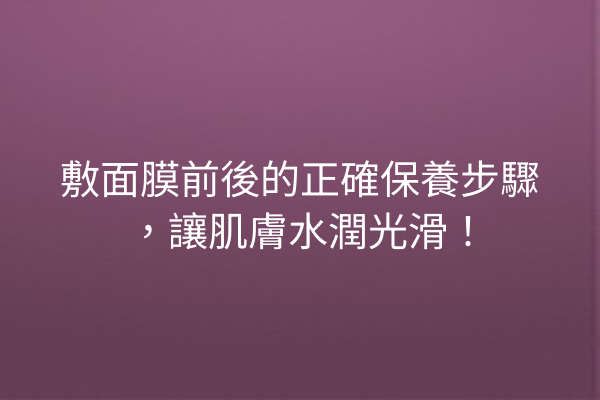 敷面膜前後的正確保養步驟，讓肌膚水潤光滑！