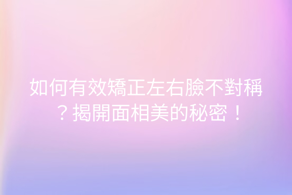 如何有效矯正左右臉不對稱？揭開面相美的秘密！