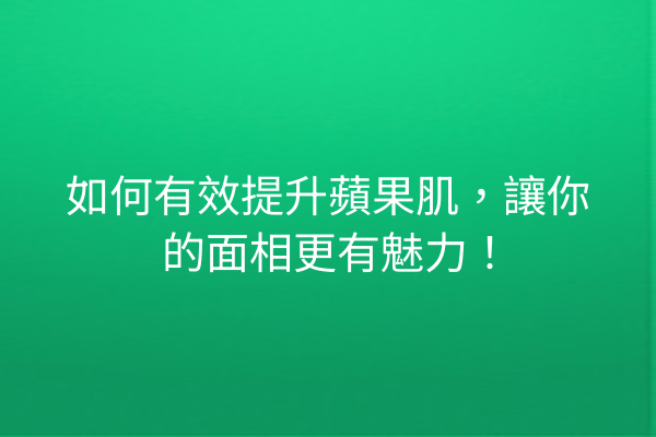 如何有效提升蘋果肌，讓你的面相更有魅力！